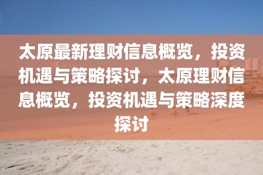 太原最新理財(cái)信息概覽，投資機(jī)遇與策略探討，太原理財(cái)信息概覽，投資機(jī)遇與策略深度探討