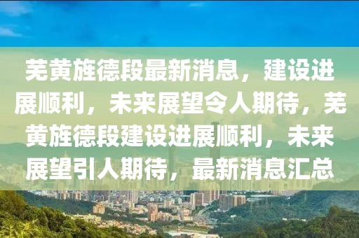 蕪黃旌德段最新消息，建設(shè)進(jìn)展順利，未來(lái)展望令人期待，蕪黃旌德段建設(shè)進(jìn)展順利，未來(lái)展望引人期待，最新消息匯總