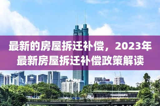 最新的房屋拆遷補(bǔ)償，2023年最新房屋拆遷補(bǔ)償政策解讀