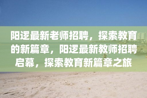 陽(yáng)邏最新老師招聘，探索教育的新篇章，陽(yáng)邏最新教師招聘啟幕，探索教育新篇章之旅