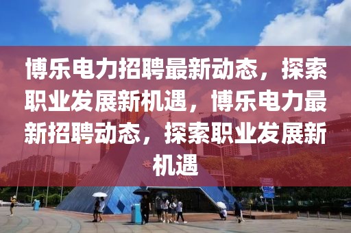 博樂(lè)電力招聘最新動(dòng)態(tài)，探索職業(yè)發(fā)展新機(jī)遇，博樂(lè)電力最新招聘動(dòng)態(tài)，探索職業(yè)發(fā)展新機(jī)遇
